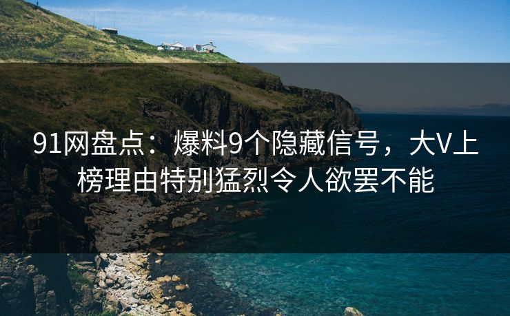 91网盘点：爆料9个隐藏信号，大V上榜理由特别猛烈令人欲罢不能