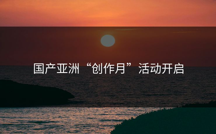 国产亚洲“创作月”活动开启