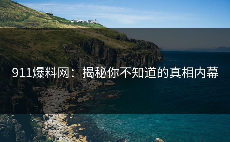 911爆料网：揭秘你不知道的真相内幕