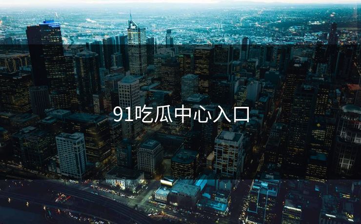 91吃瓜中心入口