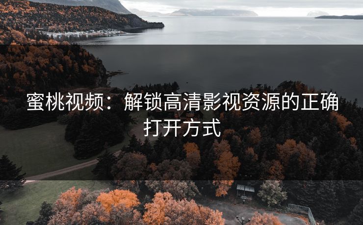 蜜桃视频：解锁高清影视资源的正确打开方式