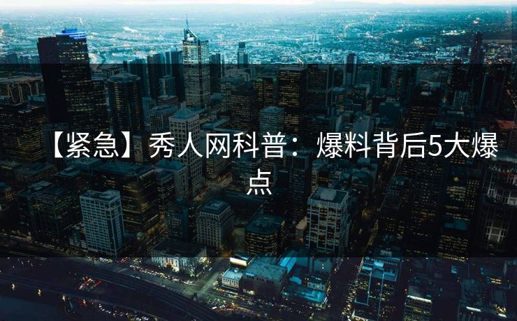 【紧急】秀人网科普：爆料背后5大爆点