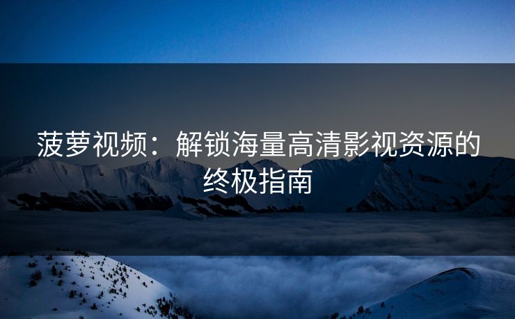 菠萝视频：解锁海量高清影视资源的终极指南