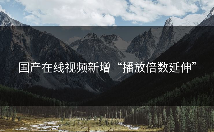 国产在线视频新增“播放倍数延伸”