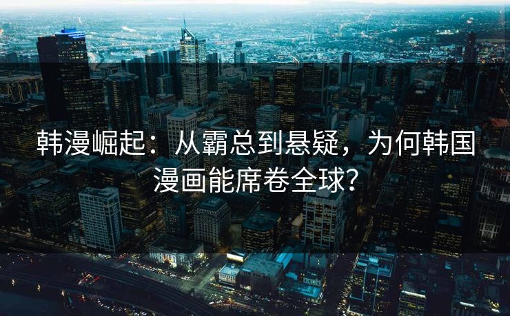 韩漫崛起：从霸总到悬疑，为何韩国漫画能席卷全球？