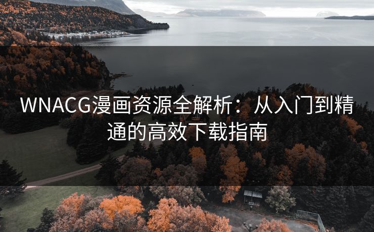 WNACG漫画资源全解析：从入门到精通的高效下载指南
