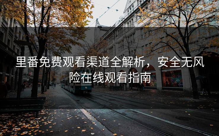 里番免费观看渠道全解析，安全无风险在线观看指南