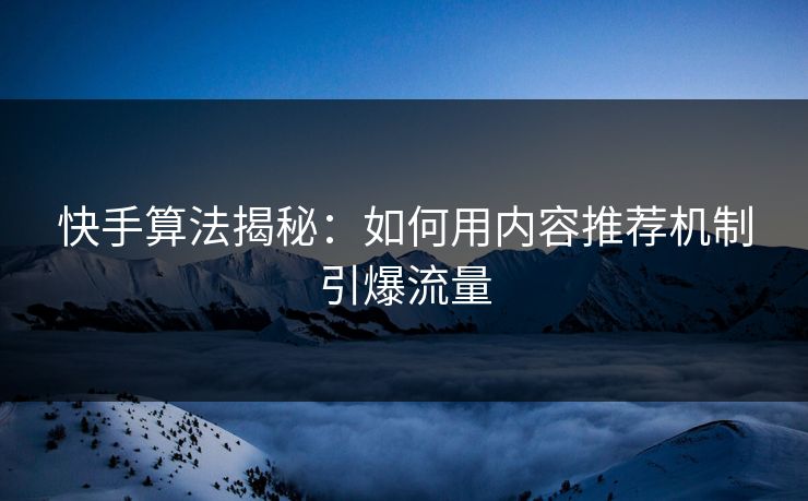 快手算法揭秘：如何用内容推荐机制引爆流量