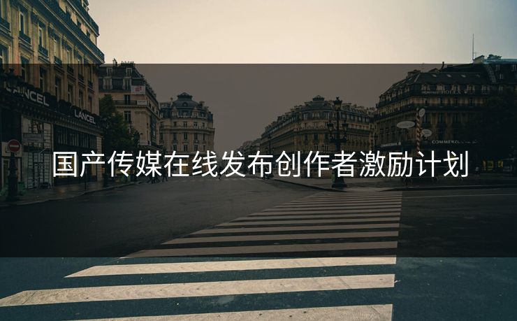 国产传媒在线发布创作者激励计划