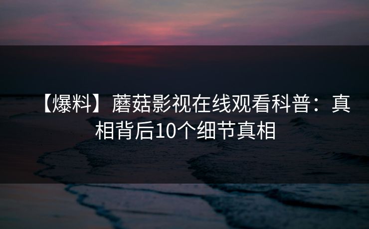 【爆料】蘑菇影视在线观看科普：真相背后10个细节真相