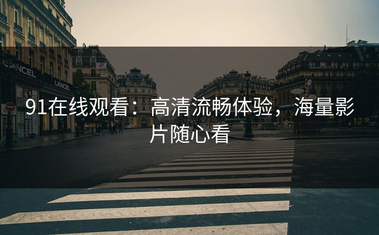 91在线观看：高清流畅体验，海量影片随心看
