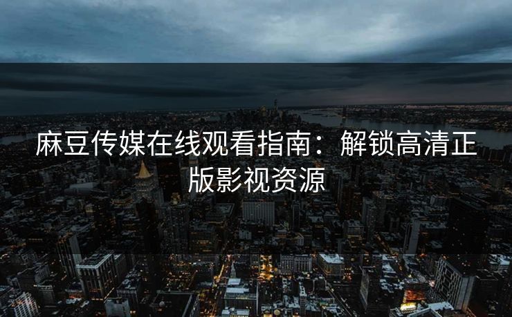 麻豆传媒在线观看指南：解锁高清正版影视资源