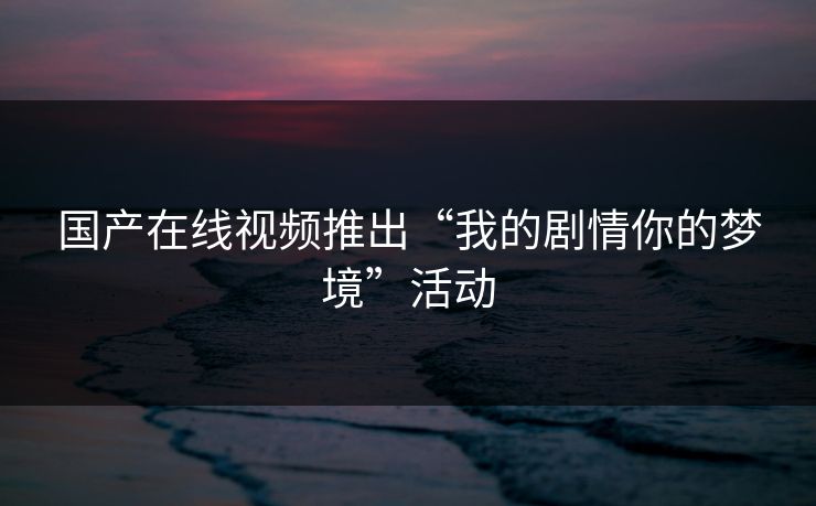 国产在线视频推出“我的剧情你的梦境”活动