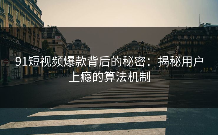 91短视频爆款背后的秘密：揭秘用户上瘾的算法机制