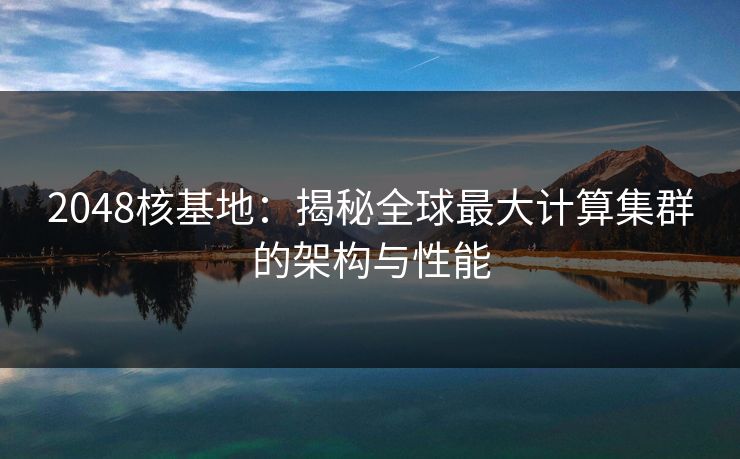 2048核基地：揭秘全球最大计算集群的架构与性能