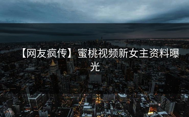 【网友疯传】蜜桃视频新女主资料曝光