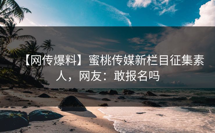 【网传爆料】蜜桃传媒新栏目征集素人，网友：敢报名吗