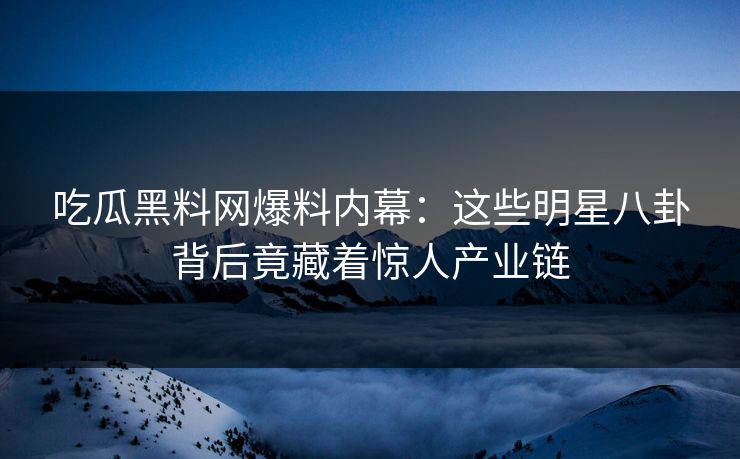 吃瓜黑料网爆料内幕：这些明星八卦背后竟藏着惊人产业链