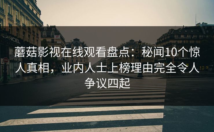 蘑菇影视在线观看盘点：秘闻10个惊人真相，业内人士上榜理由完全令人争议四起