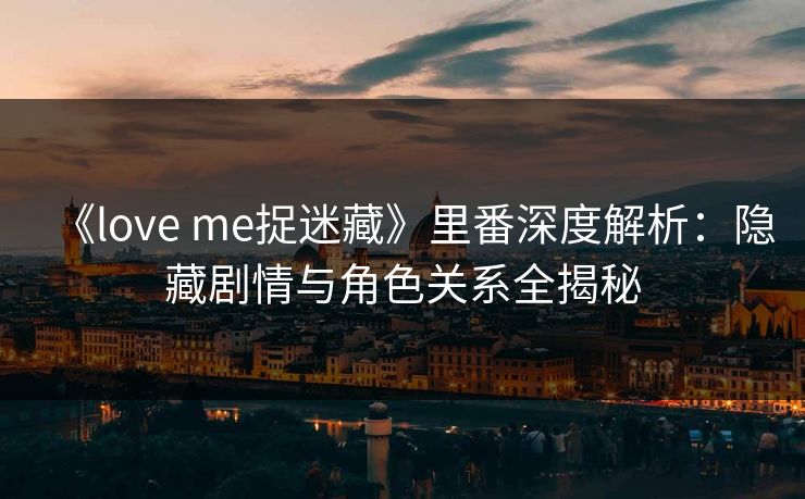 《love me捉迷藏》里番深度解析：隐藏剧情与角色关系全揭秘