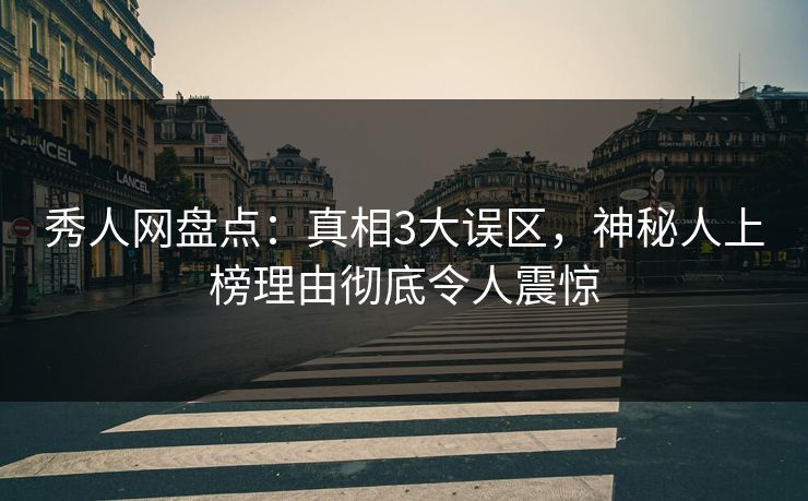 秀人网盘点：真相3大误区，神秘人上榜理由彻底令人震惊