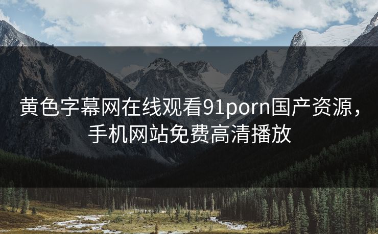 黄色字幕网在线观看91porn国产资源，手机网站免费高清播放