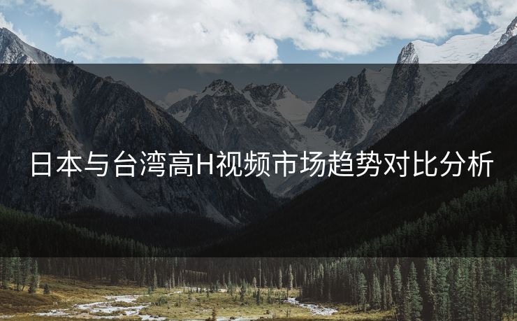 日本与台湾高H视频市场趋势对比分析