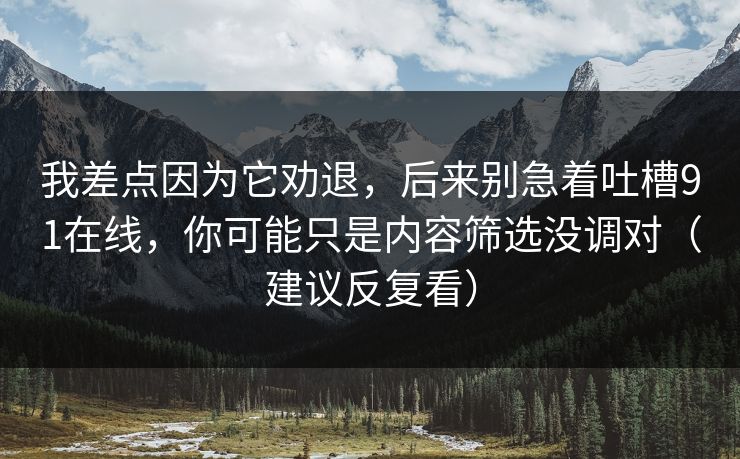 我差点因为它劝退,后来别急着吐槽91在线,你可能只是内容筛选没调对(建议反复看) 我差点因为它劝退,后来别急着吐槽91在线,你可能只是内容筛选没调对(建议反复看)
