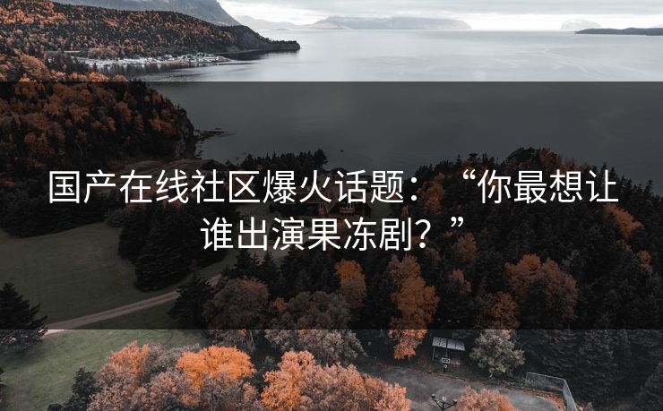 国产在线社区爆火话题：“你最想让谁出演果冻剧？”