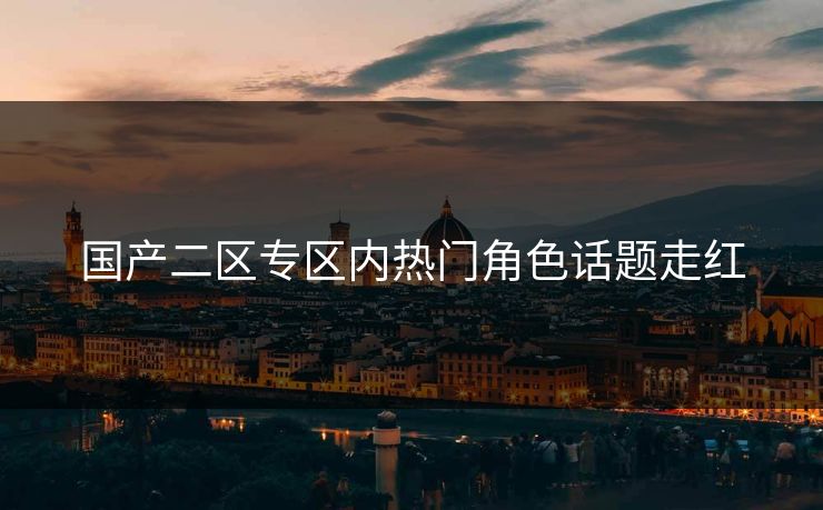 国产二区专区内热门角色话题走红