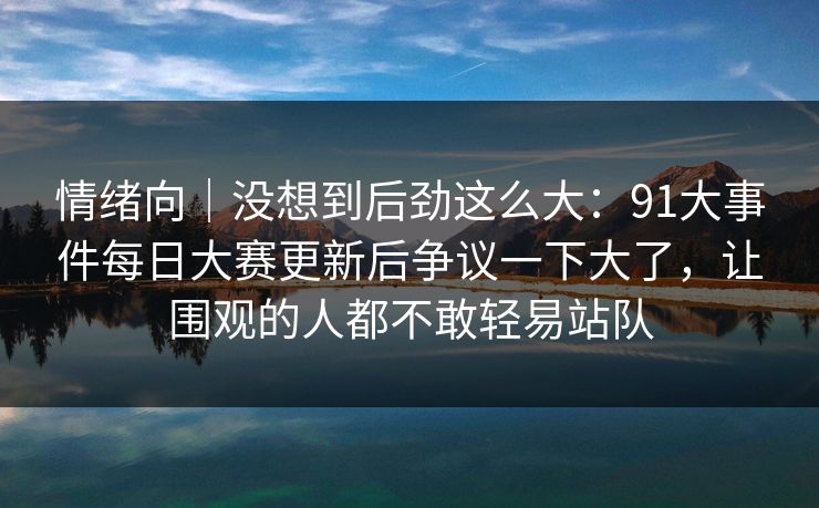 情绪向｜没想到后劲这么大：91大事件每日大赛更新后争议一下大了，让围观的人都不敢轻易站队
