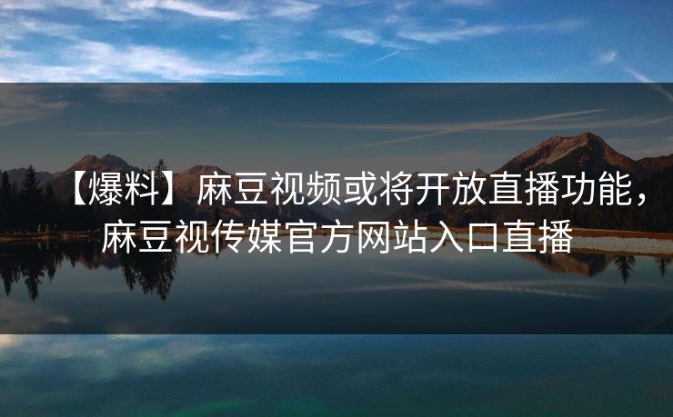 【爆料】麻豆视频或将开放直播功能，麻豆视传媒官方网站入口直播