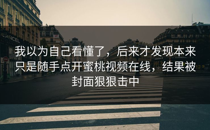 我以为自己看懂了，后来才发现本来只是随手点开蜜桃视频在线，结果被封面狠狠击中