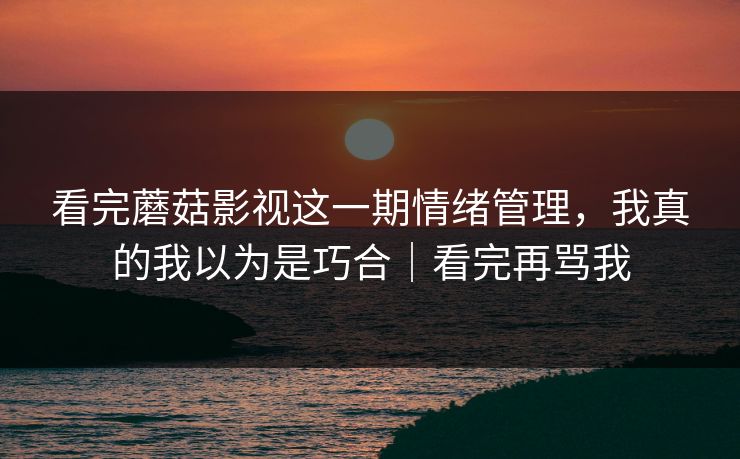 看完蘑菇影视这一期情绪管理，我真的我以为是巧合｜看完再骂我