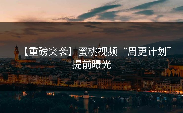 【重磅突袭】蜜桃视频“周更计划”提前曝光