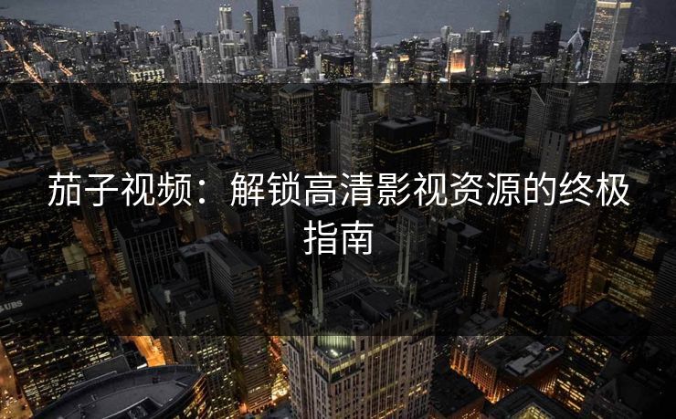 茄子视频:解锁高清影视资源的终极指南 茄子视频:解锁高清影视资源的终极指南