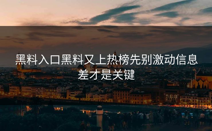 黑料入口黑料又上热榜先别激动信息差才是关键
