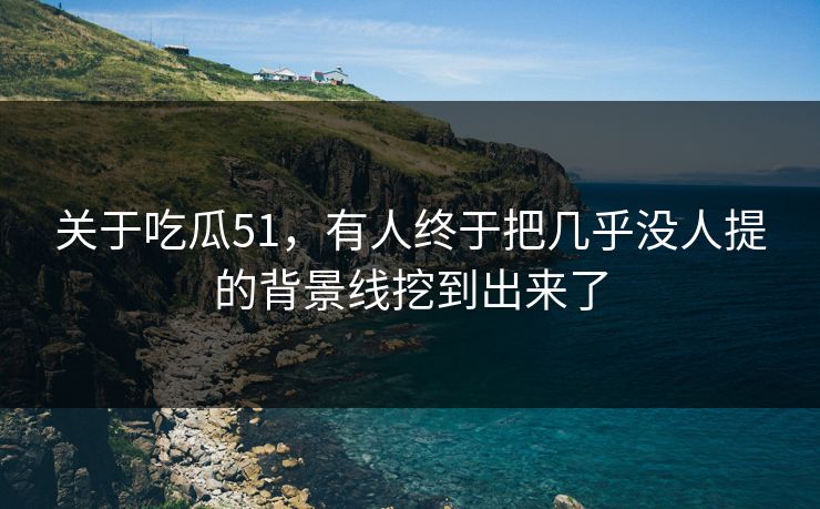 关于吃瓜51，有人终于把几乎没人提的背景线挖到出来了