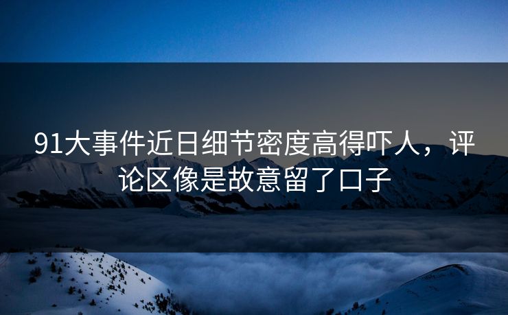 91大事件近日细节密度高得吓人，评论区像是故意留了口子