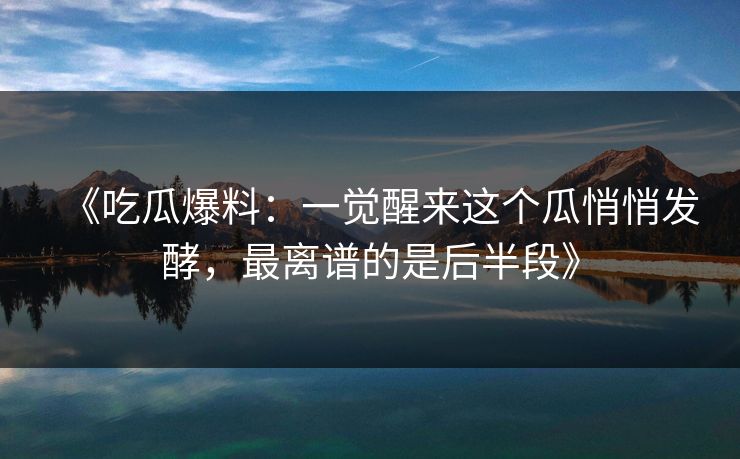 《吃瓜爆料：一觉醒来这个瓜悄悄发酵，最离谱的是后半段》